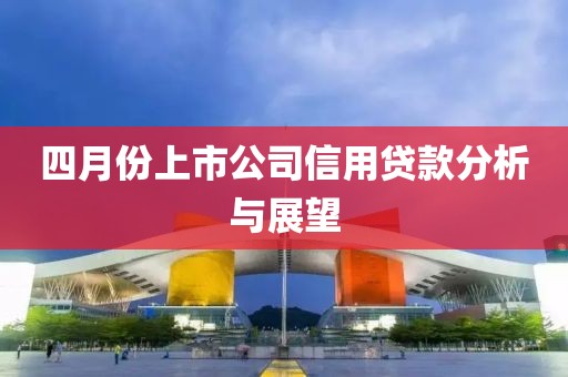 四月份上市公司信用贷款分析与展望
