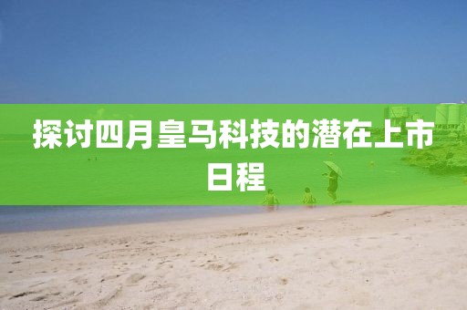 探讨四月皇马科技的潜在上市日程