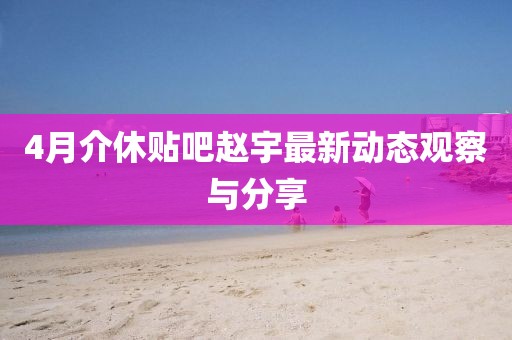 4月介休贴吧赵宇最新动态观察与分享
