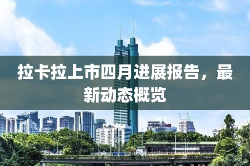 拉卡拉上市四月进展报告，最新动态概览