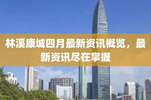 林溪康城四月最新资讯概览，最新资讯尽在掌握