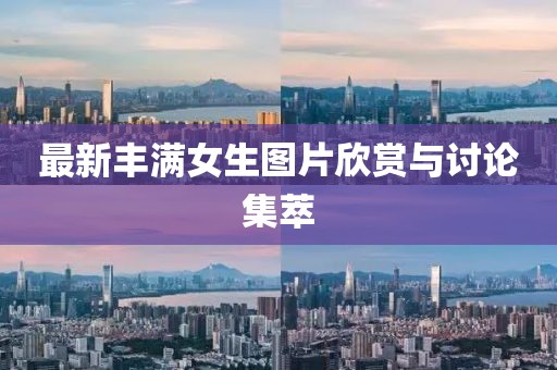 最新丰满女生图片欣赏与讨论集萃