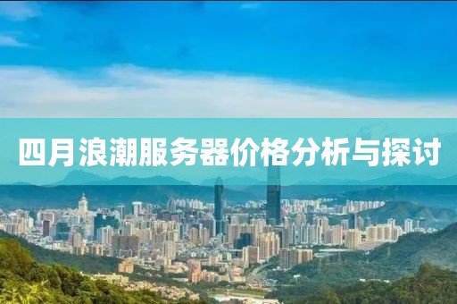 四月浪潮服务器价格分析与探讨