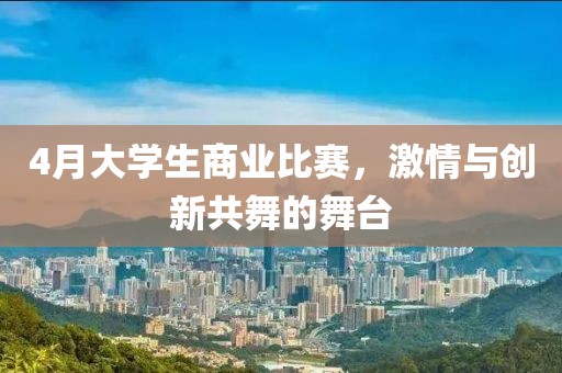 4月大学生商业比赛，激情与创新共舞的舞台