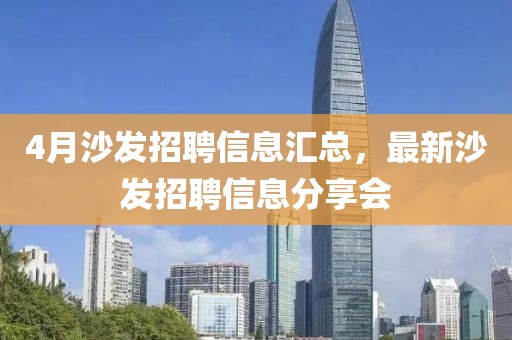 4月沙发招聘信息汇总，最新沙发招聘信息分享会