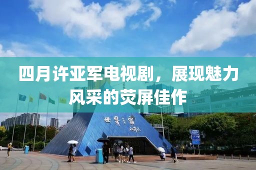 四月许亚军电视剧，展现魅力风采的荧屏佳作