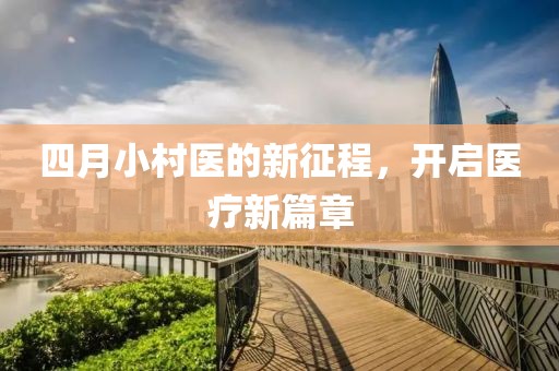 四月小村医的新征程，开启医疗新篇章