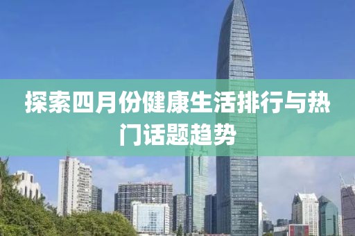 探索四月份健康生活排行与热门话题趋势
