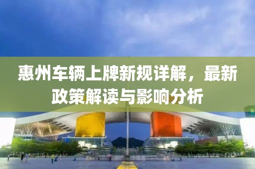 惠州车辆上牌新规详解，最新政策解读与影响分析