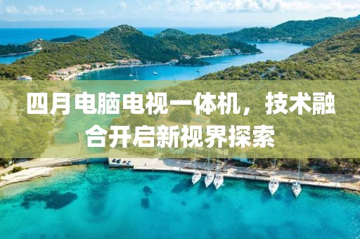 四月电脑电视一体机，技术融合开启新视界探索