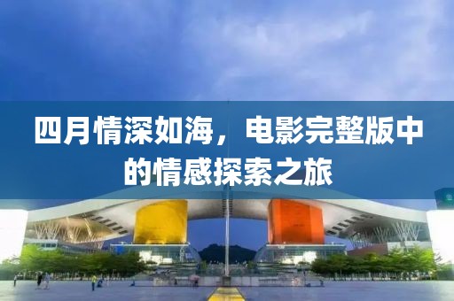 四月情深如海，电影完整版中的情感探索之旅