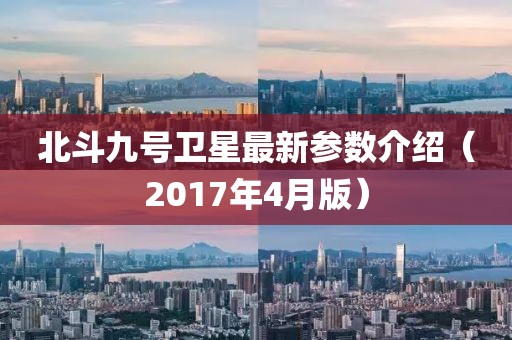 北斗九号卫星最新参数介绍（2017年4月版）