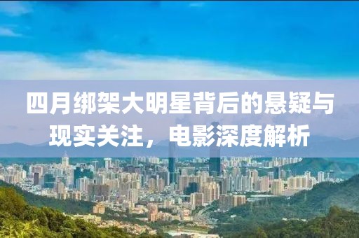 四月绑架大明星背后的悬疑与现实关注，电影深度解析