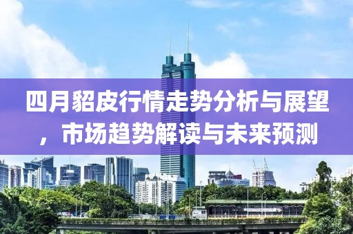 四月貂皮行情走势分析与展望，市场趋势解读与未来预测