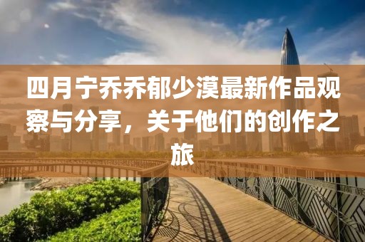 四月宁乔乔郁少漠最新作品观察与分享，关于他们的创作之旅
