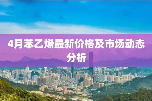 4月苯乙烯最新价格及市场动态分析