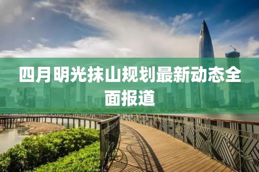 四月明光抹山规划最新动态全面报道