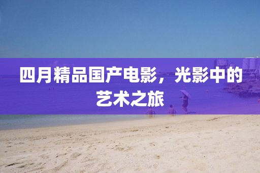 四月精品国产电影，光影中的艺术之旅