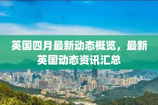 英国四月最新动态概览，最新英国动态资讯汇总