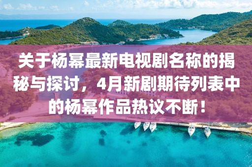 关于杨幂最新电视剧名称的揭秘与探讨，4月新剧期待列表中的杨幂作品热议不断！