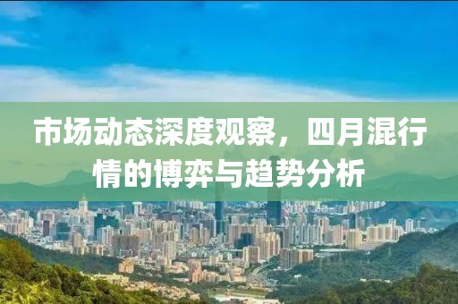 市场动态深度观察，四月混行情的博弈与趋势分析