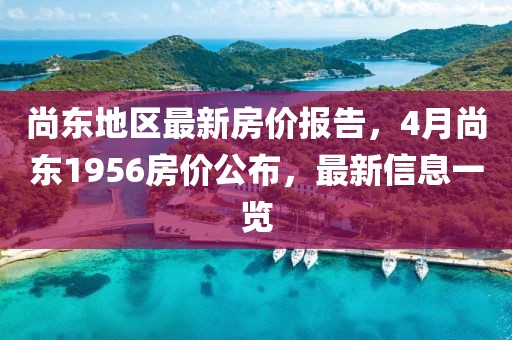 尚东地区最新房价报告，4月尚东1956房价公布，最新信息一览