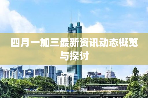四月一加三最新资讯动态概览与探讨