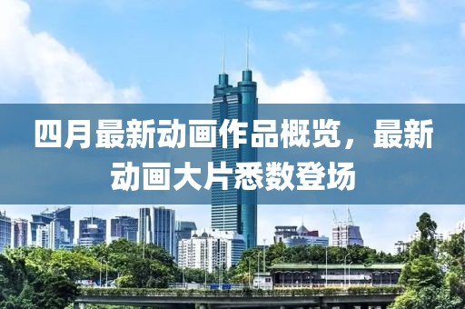 四月最新动画作品概览，最新动画大片悉数登场