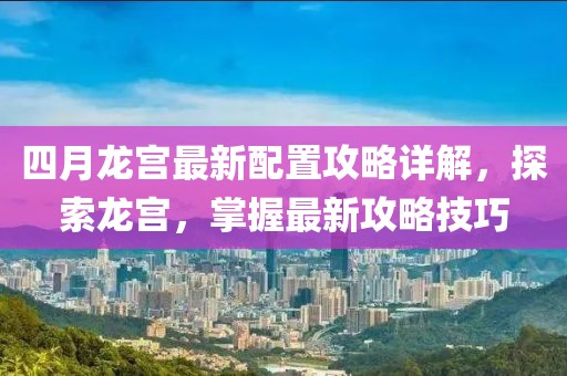 四月龙宫最新配置攻略详解，探索龙宫，掌握最新攻略技巧