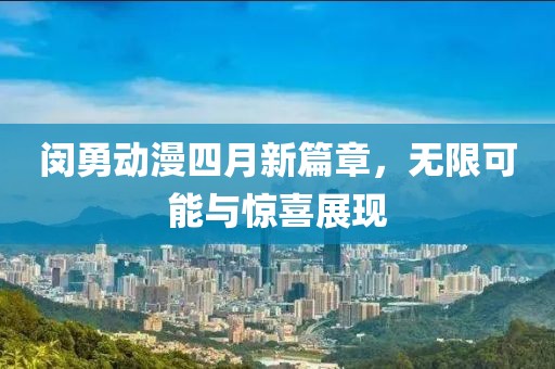 闵勇动漫四月新篇章，无限可能与惊喜展现