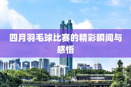 四月羽毛球比赛的精彩瞬间与感悟