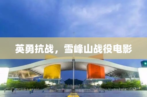 英勇抗战，雪峰山战役电影