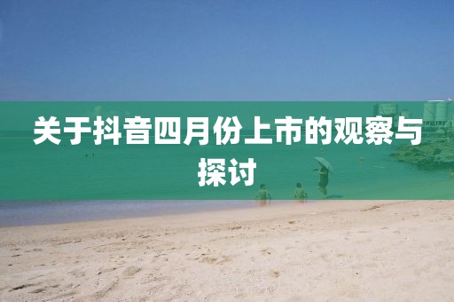 关于抖音四月份上市的观察与探讨