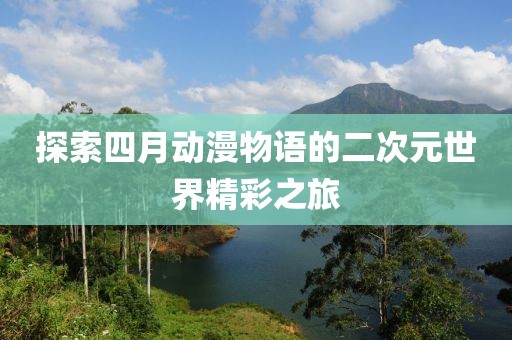 探索四月动漫物语的二次元世界精彩之旅