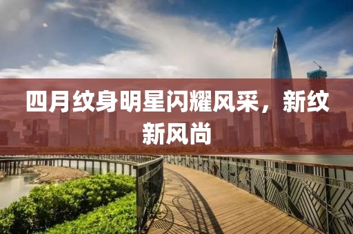 四月纹身明星闪耀风采，新纹新风尚