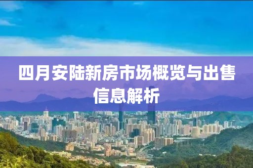 四月安陆新房市场概览与出售信息解析