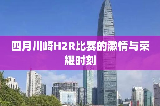 四月川崎H2R比赛的激情与荣耀时刻
