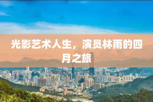 光影艺术人生，演员林雨的四月之旅