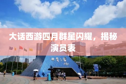 大话西游四月群星闪耀，揭秘演员表