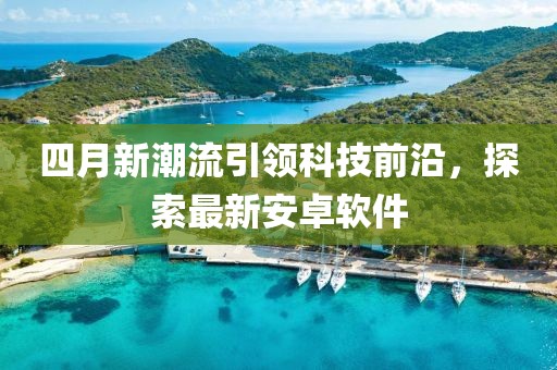 四月新潮流引领科技前沿，探索最新安卓软件