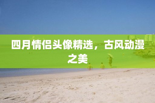 四月情侣头像精选，古风动漫之美