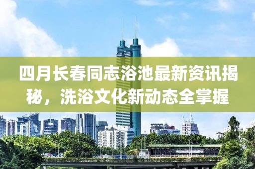 四月长春同志浴池最新资讯揭秘，洗浴文化新动态全掌握