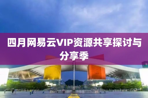 四月网易云VIP资源共享探讨与分享季