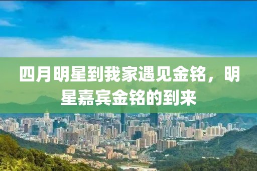 四月明星到我家遇见金铭，明星嘉宾金铭的到来