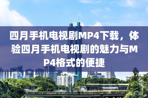 四月手机电视剧MP4下载，体验四月手机电视剧的魅力与MP4格式的便捷