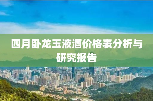 四月卧龙玉液酒价格表分析与研究报告