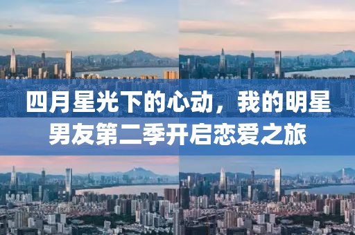 四月星光下的心动，我的明星男友第二季开启恋爱之旅