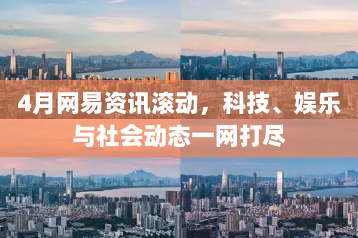 4月网易资讯滚动，科技、娱乐与社会动态一网打尽
