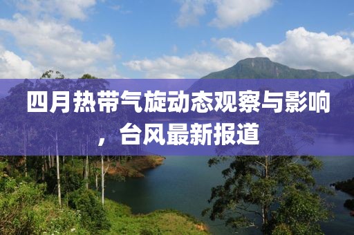 四月热带气旋动态观察与影响，台风最新报道
