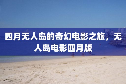 四月无人岛的奇幻电影之旅，无人岛电影四月版